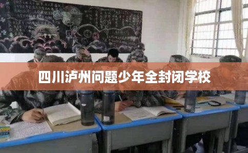 四川泸州问题少年全封闭学校