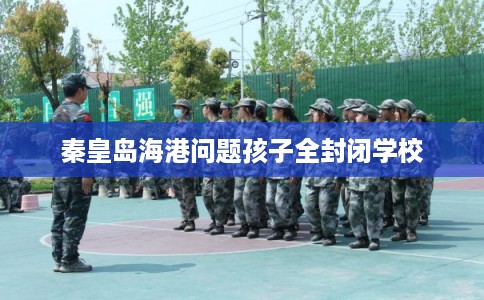 秦皇岛海港问题孩子全封闭学校