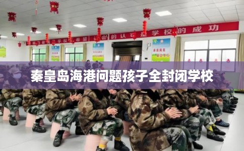 秦皇岛海港问题孩子全封闭学校