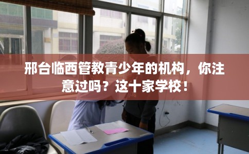 邢台临西管教青少年的机构，你注意过吗？这十家学校！