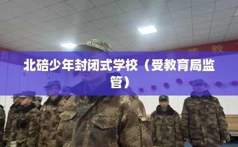 北碚少年封闭式学校(受教育局监管) 北碚少年封闭式学校(受教育局监管)