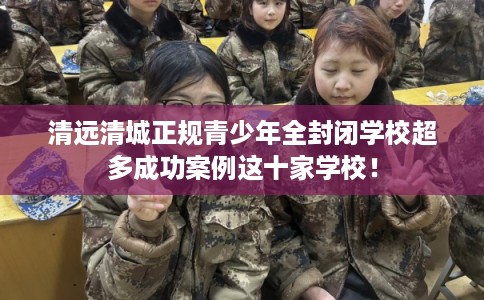 清远清城正规青少年全封闭学校超多成功案例这十家学校! 清远清城正规青少年全封闭学校超多成功案例这十家学校!