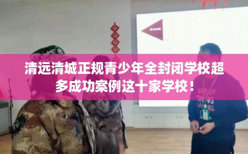清远清城正规青少年全封闭学校超多成功案例这十家学校! 清远清城正规青少年全封闭学校超多成功案例这十家学校!