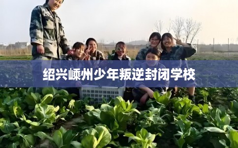 绍兴嵊州少年叛逆封闭学校