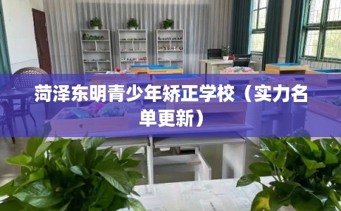 菏泽东明青少年矫正学校(实力名单更新) 菏泽东明青少年矫正学校(实力名单更新)