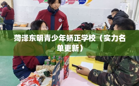 菏泽东明青少年矫正学校(实力名单更新) 菏泽东明青少年矫正学校(实力名单更新)