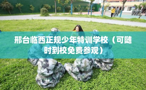 邢台临西正规少年特训学校（可随时到校免费参观）