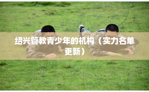 绍兴管教青少年的机构（实力名单更新）