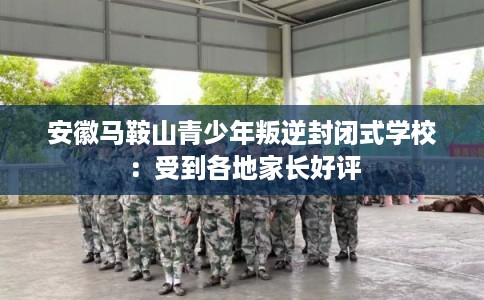安徽马鞍山青少年叛逆封闭式学校：受到各地家长好评