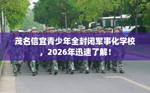 茂名信宜青少年全封闭军事化学校,2026年迅速了解! 茂名信宜青少年全封闭军事化学校,2026年迅速了解!
