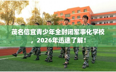 茂名信宜青少年全封闭军事化学校,2026年迅速了解! 茂名信宜青少年全封闭军事化学校,2026年迅速了解!