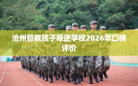 沧州管教孩子叛逆学校2026年口碑评价