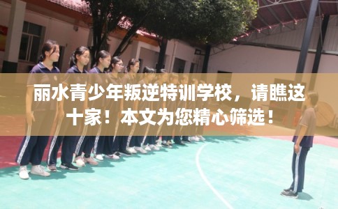 丽水青少年叛逆特训学校，请瞧这十家！本文为您精心筛选！