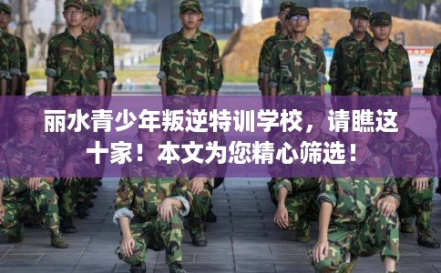 丽水青少年叛逆特训学校，请瞧这十家！本文为您精心筛选！