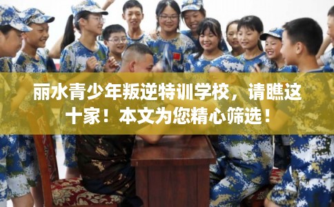 丽水青少年叛逆特训学校，请瞧这十家！本文为您精心筛选！