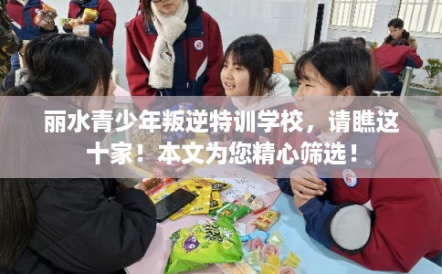 丽水青少年叛逆特训学校，请瞧这十家！本文为您精心筛选！