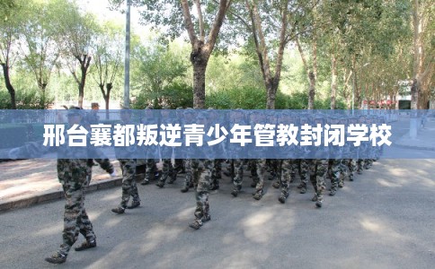 邢台襄都叛逆青少年管教封闭学校