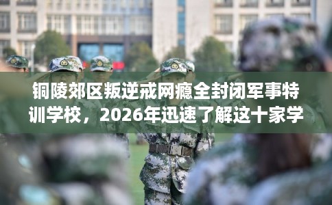 铜陵郊区叛逆戒网瘾全封闭军事特训学校，2026年迅速了解这十家学校！