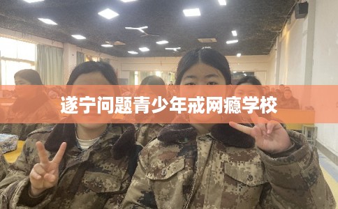 遂宁问题青少年戒网瘾学校