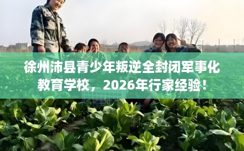 徐州沛县青少年叛逆全封闭军事化教育学校，2026年行家经验！
