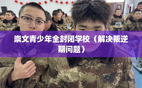 崇文青少年全封闭学校（解决叛逆期问题）