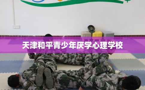 天津和平青少年厌学心理学校
