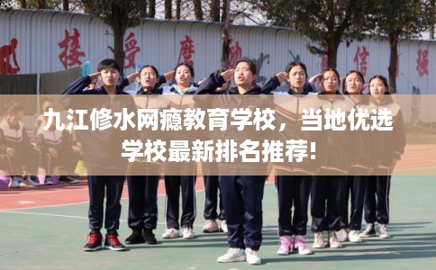 九江修水网瘾教育学校，当地优选学校最新排名推荐!