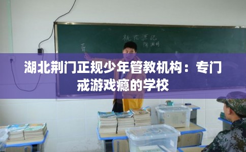 湖北荆门正规少年管教机构：专门戒游戏瘾的学校