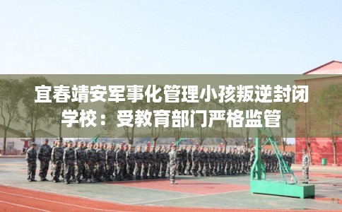 宜春靖安军事化管理小孩叛逆封闭学校:受教育部门严格监管 宜春靖安军事化管理小孩叛逆封闭学校:受教育部门严格监管