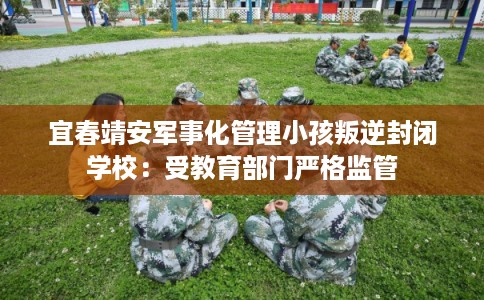 宜春靖安军事化管理小孩叛逆封闭学校：受教育部门严格监管