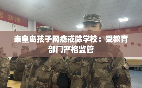 秦皇岛孩子网瘾戒除学校:受教育部门严格监管 秦皇岛孩子网瘾戒除学校:受教育部门严格监管