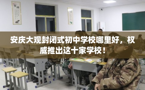 安庆大观封闭式初中学校哪里好，权威推出这十家学校！