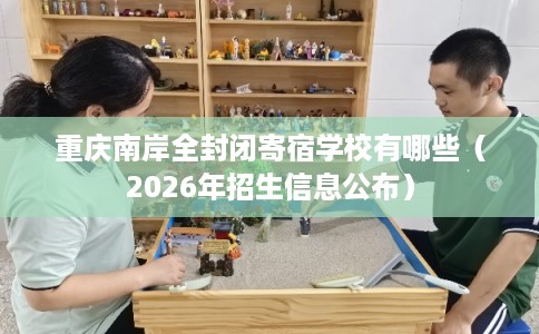 重庆南岸全封闭寄宿学校有哪些（2026年招生信息公布）