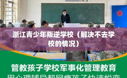浙江青少年叛逆学校（解决不去学校的情况）