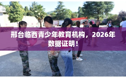 邢台临西青少年教育机构，2026年数据证明！