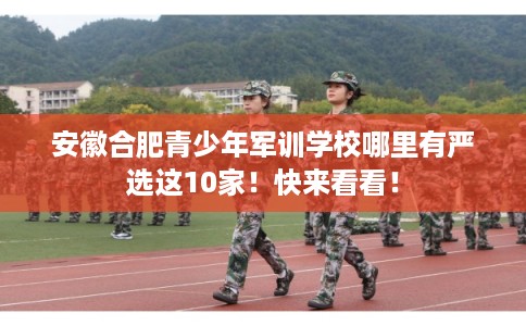 安徽合肥青少年军训学校哪里有严选这10家！快来看看！