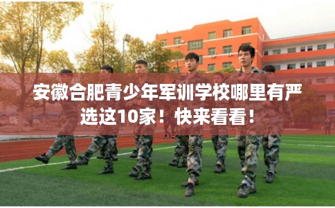 安徽合肥青少年军训学校哪里有严选这10家！快来看看！