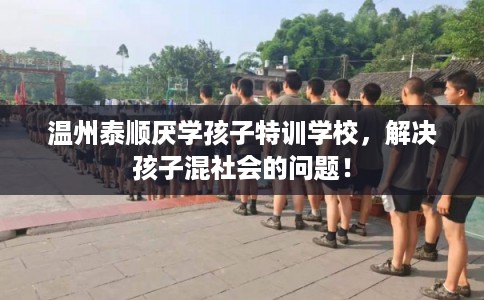 温州泰顺厌学孩子特训学校,解决孩子混社会的问题! 温州泰顺厌学孩子特训学校,解决孩子混社会的问题!