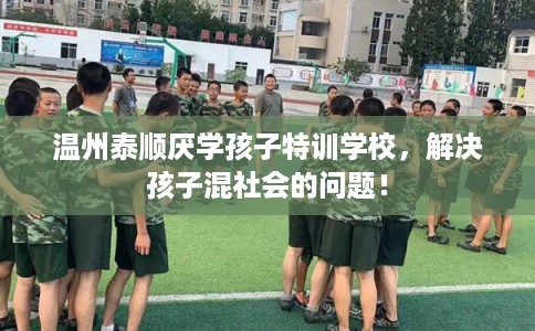 温州泰顺厌学孩子特训学校,解决孩子混社会的问题! 温州泰顺厌学孩子特训学校,解决孩子混社会的问题!