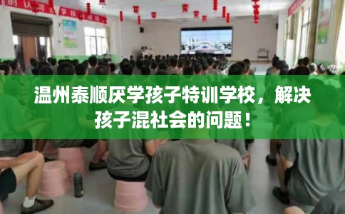 温州泰顺厌学孩子特训学校,解决孩子混社会的问题! 温州泰顺厌学孩子特训学校,解决孩子混社会的问题!
