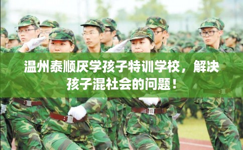 温州泰顺厌学孩子特训学校，解决孩子混社会的问题！
