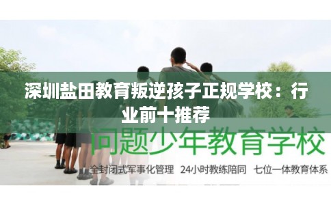 深圳盐田教育叛逆孩子正规学校：行业前十推荐