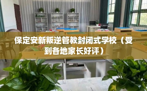 保定安新叛逆管教封闭式学校(受到各地家长好评) 保定安新叛逆管教封闭式学校(受到各地家长好评)