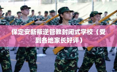 保定安新叛逆管教封闭式学校(受到各地家长好评) 保定安新叛逆管教封闭式学校(受到各地家长好评)