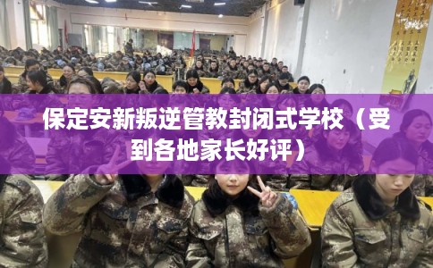 保定安新叛逆管教封闭式学校（受到各地家长好评）