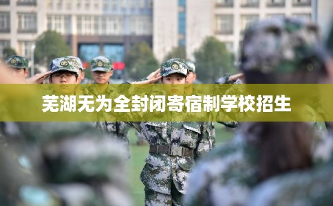 芜湖无为全封闭寄宿制学校招生 芜湖无为全封闭寄宿制学校招生