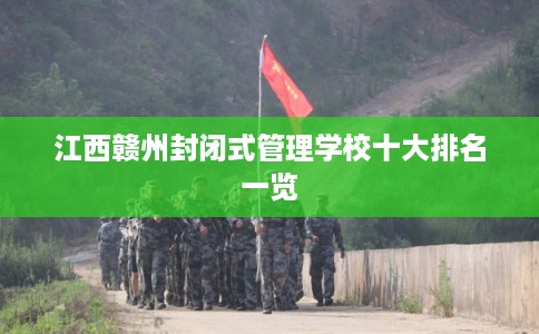 江西赣州封闭式管理学校十大排名一览 江西赣州封闭式管理学校十大排名一览
