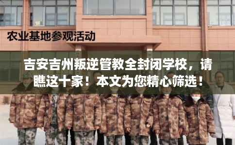 吉安吉州叛逆管教全封闭学校，请瞧这十家！本文为您精心筛选！