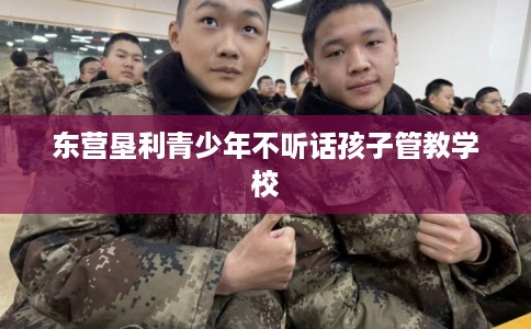 东营垦利青少年不听话孩子管教学校