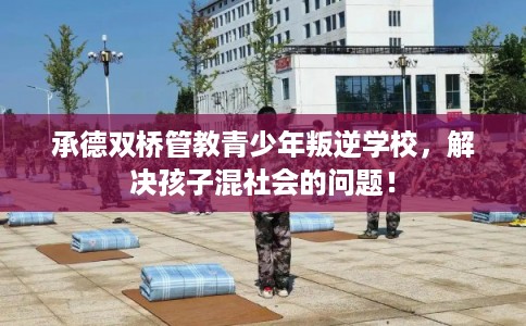 承德双桥管教青少年叛逆学校，解决孩子混社会的问题！